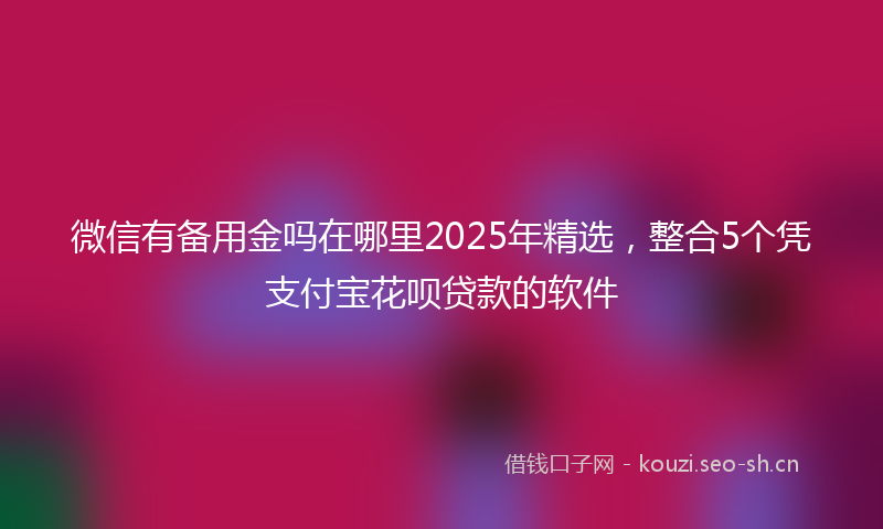 微信有备用金吗在哪里2025年精选，整合5个凭支付宝花呗贷款的软件