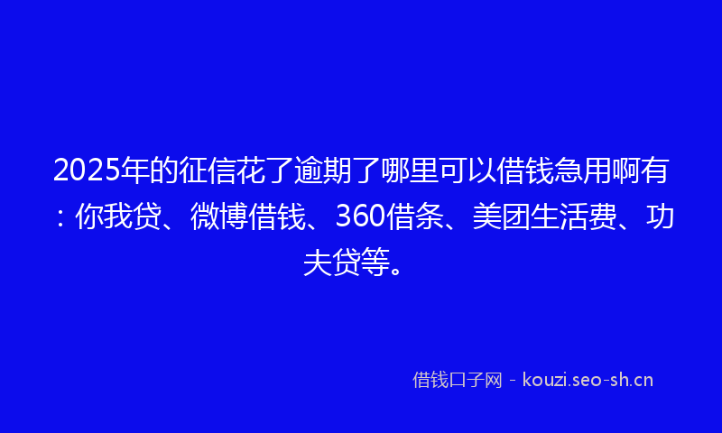 2025年的征信花了逾期了哪里可以借钱急用啊有：你我贷、微博借钱、360借条、美团生活费、功夫贷等。