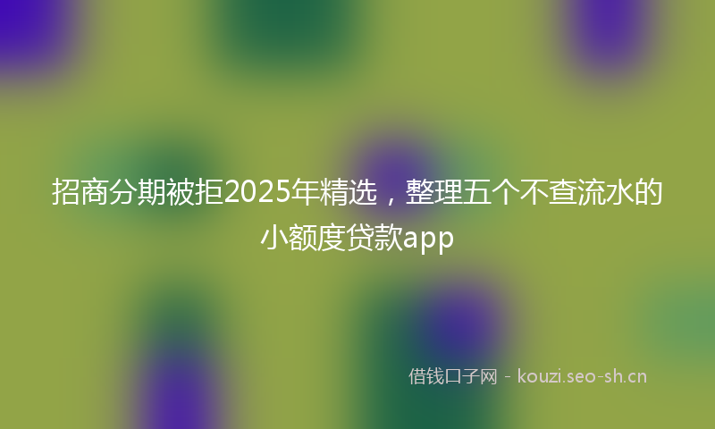 招商分期被拒2025年精选，整理五个不查流水的小额度贷款app