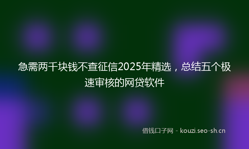 急需两千块钱不查征信2025年精选，总结五个极速审核的网贷软件