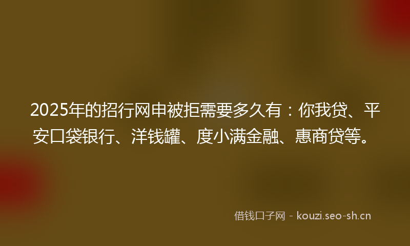 2025年的招行网申被拒需要多久有：你我贷、平安口袋银行、洋钱罐、度小满金融、惠商贷等。