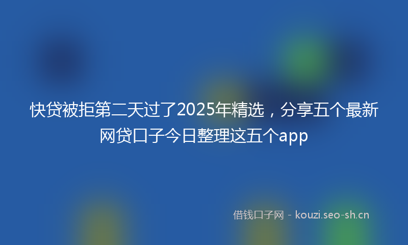 快贷被拒第二天过了2025年精选，分享五个最新网贷口子今日整理这五个app