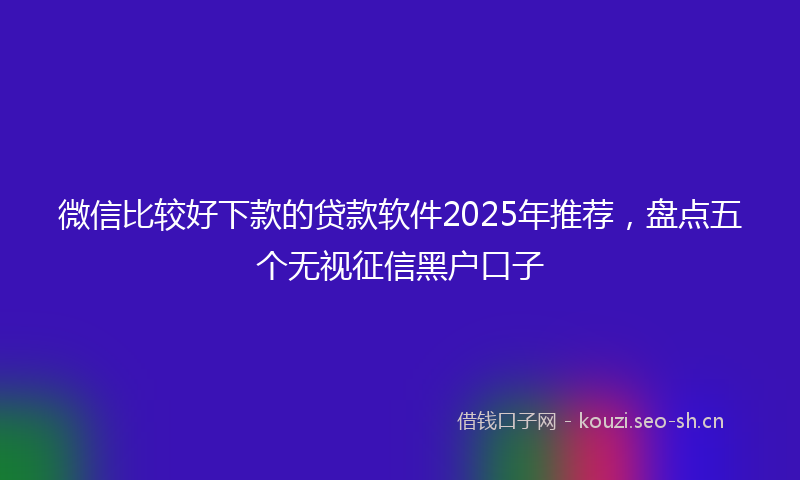 微信比较好下款的贷款软件2025年推荐，盘点五个无视征信黑户口子