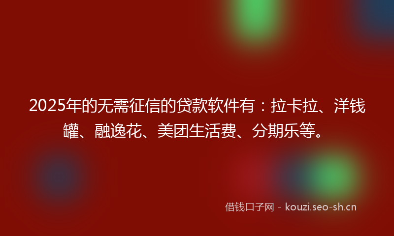 2025年的无需征信的贷款软件有：拉卡拉、洋钱罐、融逸花、美团生活费、分期乐等。