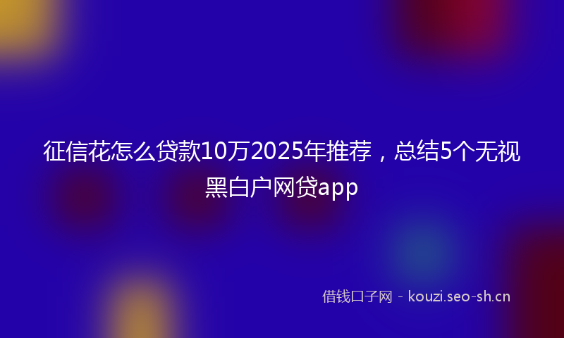 征信花怎么贷款10万2025年推荐，总结5个无视黑白户网贷app
