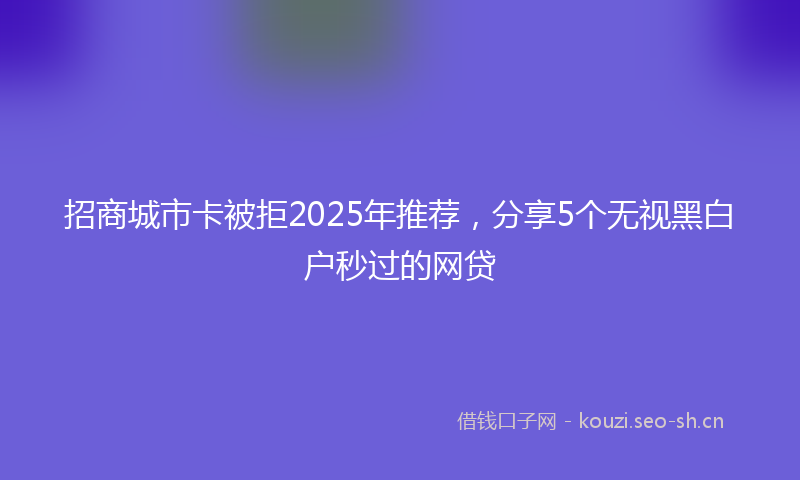 招商城市卡被拒2025年推荐，分享5个无视黑白户秒过的网贷