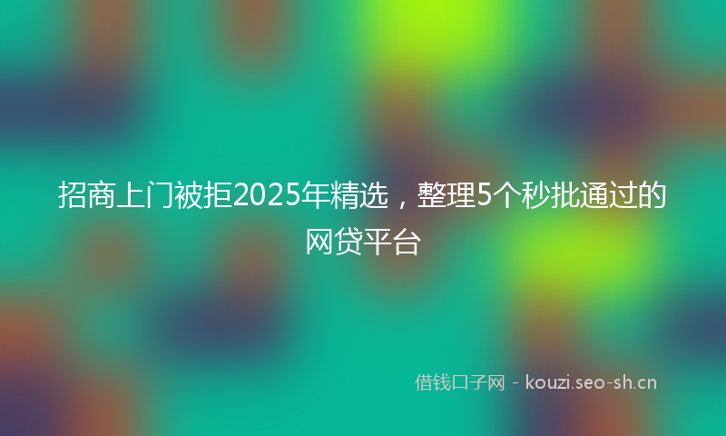 招商上门被拒2025年精选，整理5个秒批通过的网贷平台