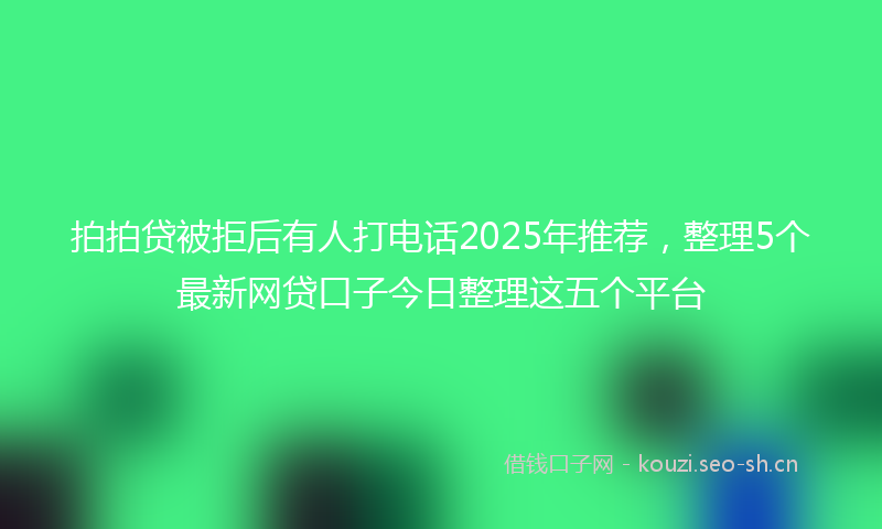 拍拍贷被拒后有人打电话2025年推荐，整理5个最新网贷口子今日整理这五个平台