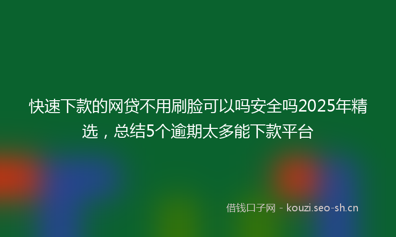 快速下款的网贷不用刷脸可以吗安全吗2025年精选，总结5个逾期太多能下款平台