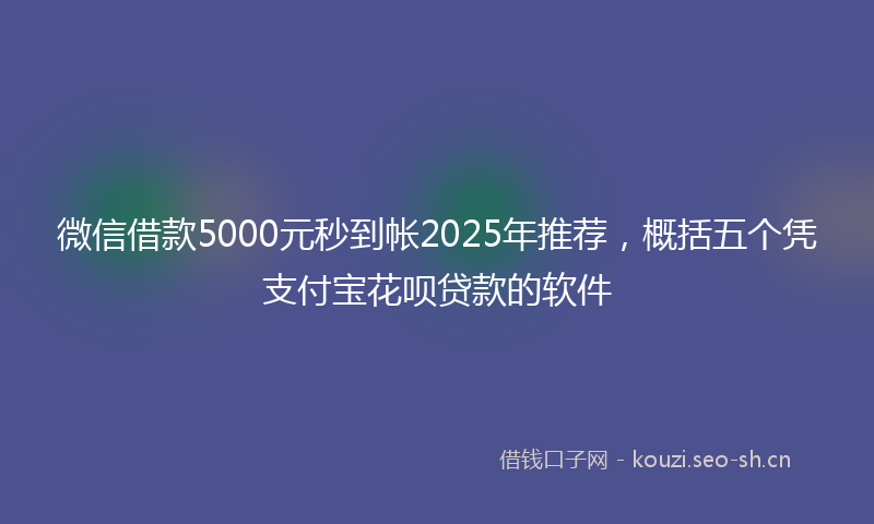 微信借款5000元秒到帐2025年推荐,概括五个凭支付宝花呗贷款的软件