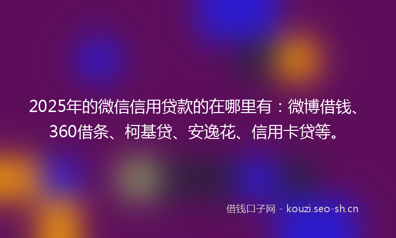 2025年的微信信用贷款的在哪里有：微博借钱、360借条、柯基贷、安逸花、信用卡贷等。