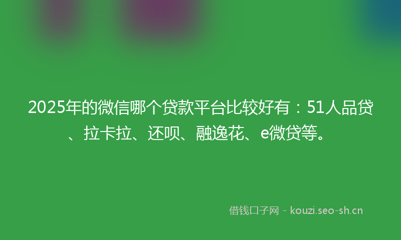 2025年的微信哪个贷款平台比较好有：51人品贷、拉卡拉、还呗、融逸花、e微贷等。