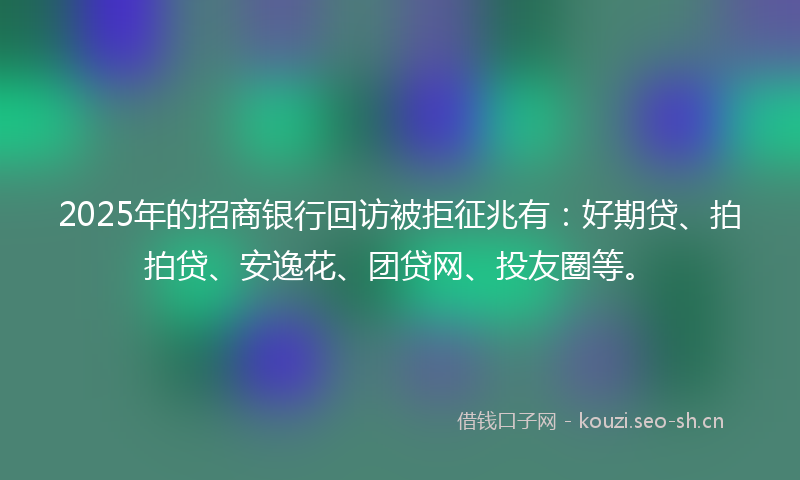 2025年的招商银行回访被拒征兆有:好期贷、拍拍贷、安逸花、团贷网、投友圈等。