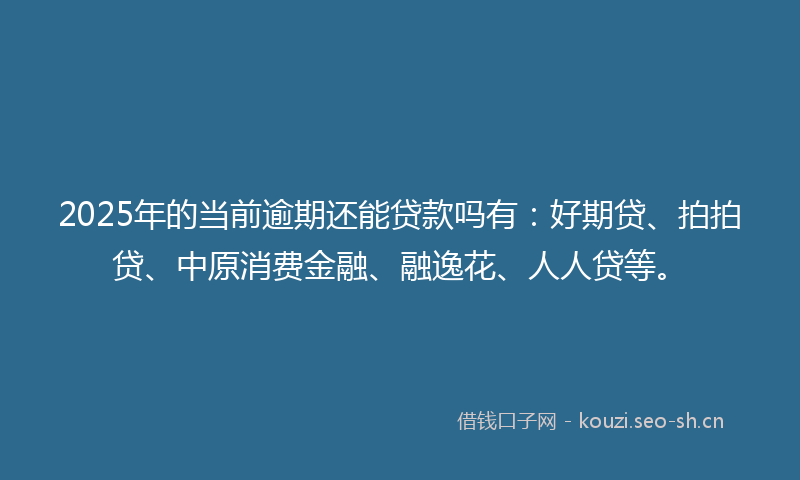 2025年的当前逾期还能贷款吗有：好期贷、拍拍贷、中原消费金融、融逸花、人人贷等。
