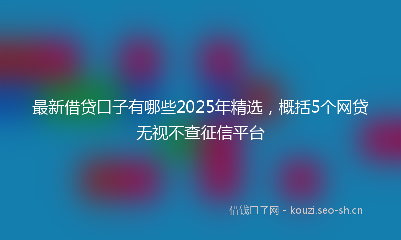 最新借贷口子有哪些2025年精选，概括5个网贷无视不查征信平台