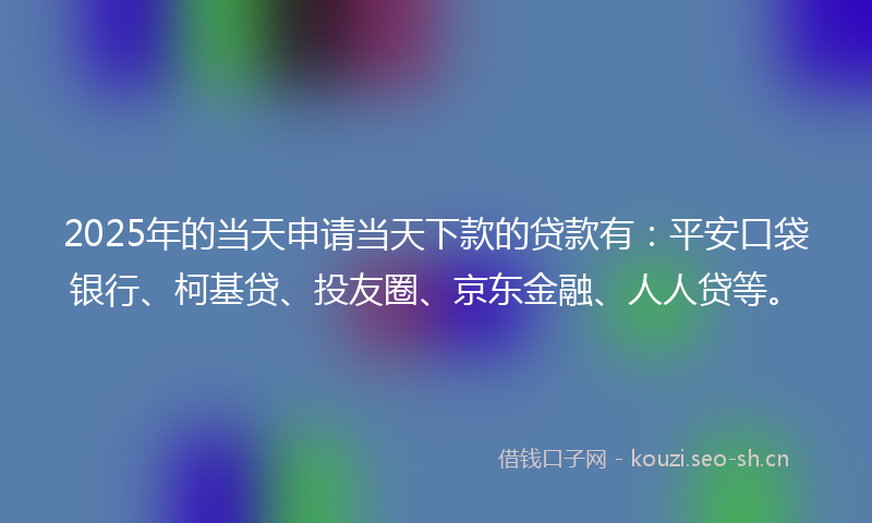 2025年的当天申请当天下款的贷款有:平安口袋银行、柯基贷、投友圈、京东金融、人人贷等。