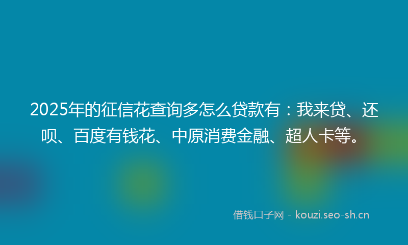 2025年的征信花查询多怎么贷款有:我来贷、还呗、百度有钱花、中原消费金融、超人卡等。
