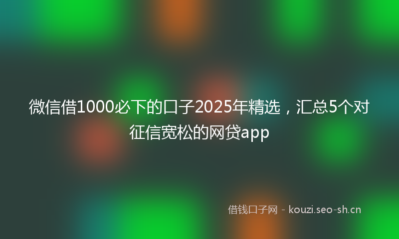 微信借1000必下的口子2025年精选，汇总5个对征信宽松的网贷app