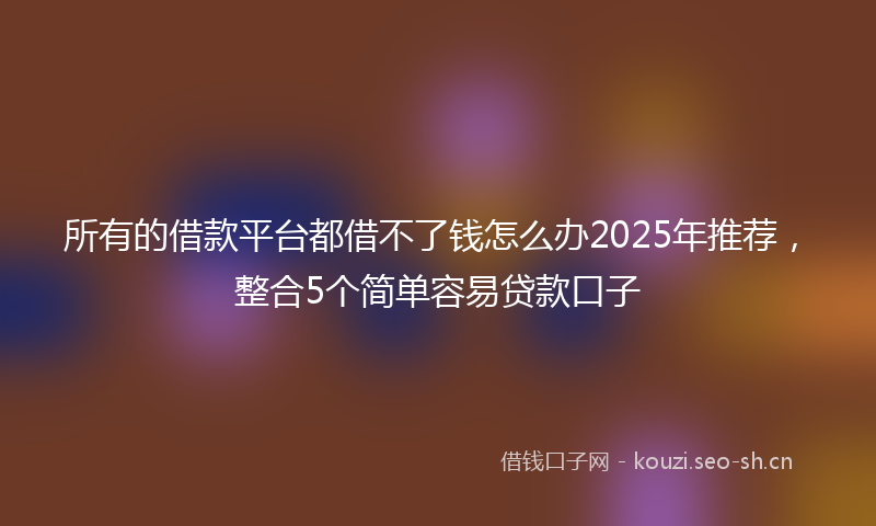 所有的借款平台都借不了钱怎么办2025年推荐，整合5个简单容易贷款口子