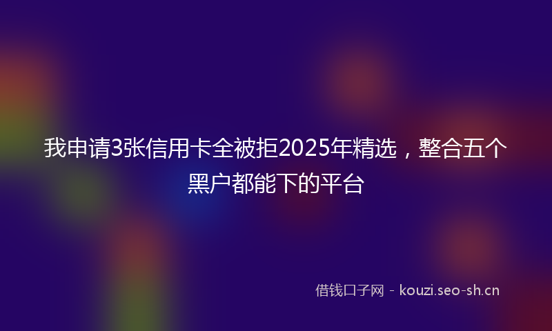 我申请3张信用卡全被拒2025年精选，整合五个黑户都能下的平台