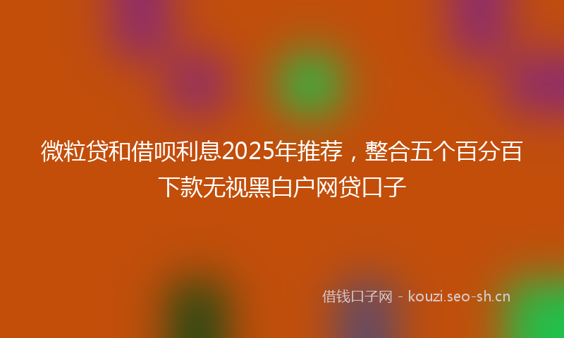微粒贷和借呗利息2025年推荐，整合五个百分百下款无视黑白户网贷口子