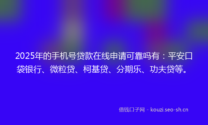 2025年的手机号贷款在线申请可靠吗有:平安口袋银行、微粒贷、柯基贷、分期乐、功夫贷等。