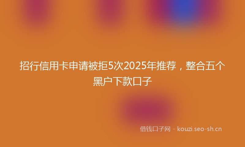 招行信用卡申请被拒5次2025年推荐，整合五个黑户下款口子