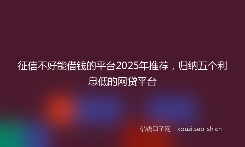 征信不好能借钱的平台2025年推荐，归纳五个利息低的网贷平台