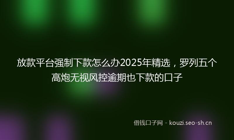 放款平台强制下款怎么办2025年精选，罗列五个高炮无视风控逾期也下款的口子