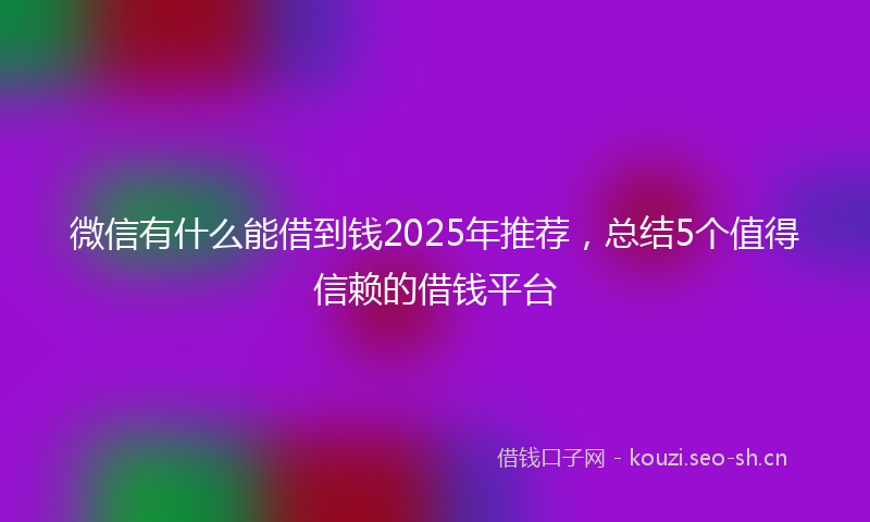 微信有什么能借到钱2025年推荐，总结5个值得信赖的借钱平台