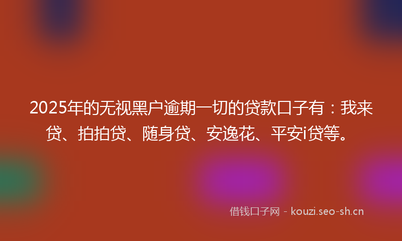 2025年的无视黑户逾期一切的贷款口子有：我来贷、拍拍贷、随身贷、安逸花、平安i贷等。