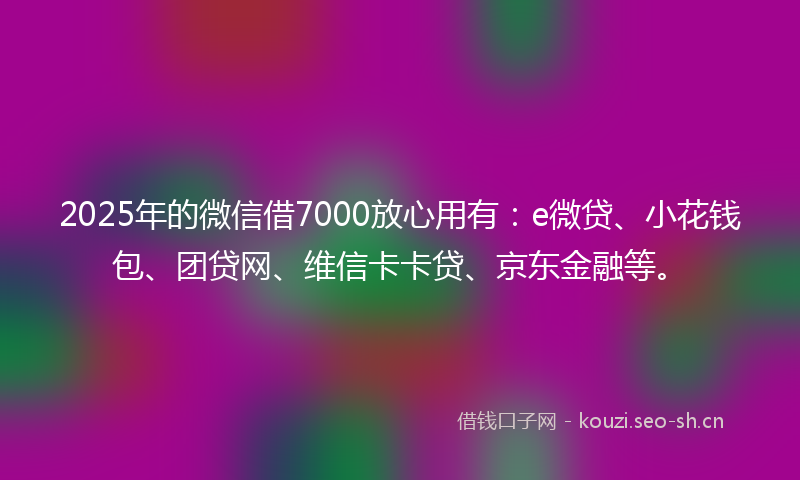 2025年的微信借7000放心用有：e微贷、小花钱包、团贷网、维信卡卡贷、京东金融等。