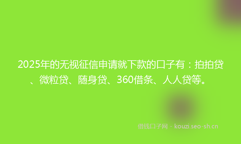 2025年的无视征信申请就下款的口子有：拍拍贷、微粒贷、随身贷、360借条、人人贷等。