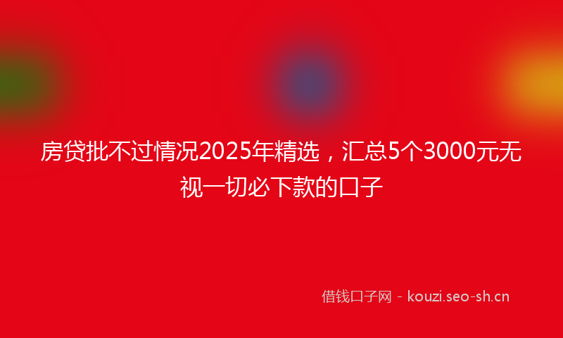 房贷批不过情况2025年精选，汇总5个3000元无视一切必下款的口子