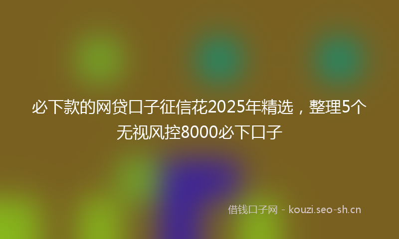 必下款的网贷口子征信花2025年精选，整理5个无视风控8000必下口子