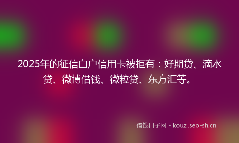 2025年的征信白户信用卡被拒有：好期贷、滴水贷、微博借钱、微粒贷、东方汇等。