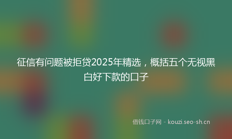 征信有问题被拒贷2025年精选，概括五个无视黑白好下款的口子