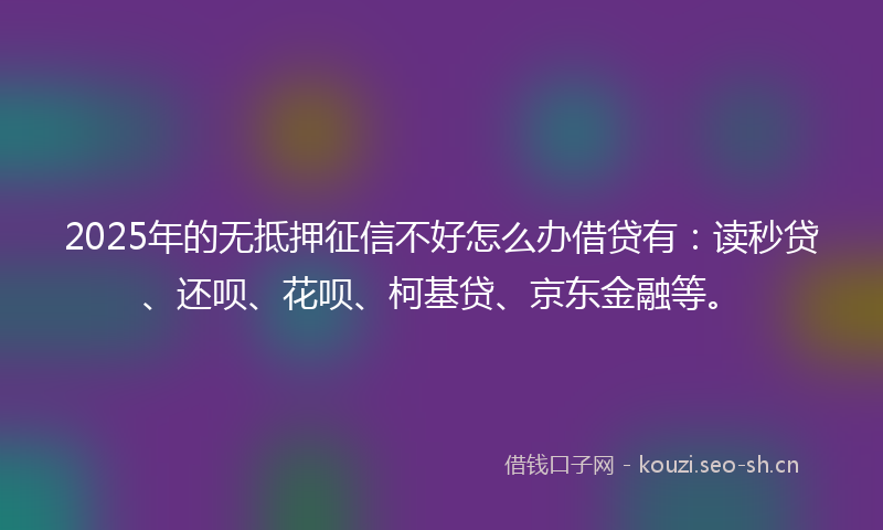 2025年的无抵押征信不好怎么办借贷有：读秒贷、还呗、花呗、柯基贷、京东金融等。