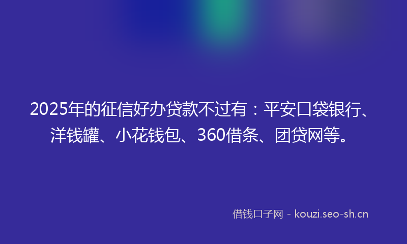 2025年的征信好办贷款不过有：平安口袋银行、洋钱罐、小花钱包、360借条、团贷网等。