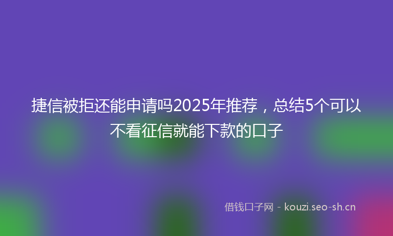 捷信被拒还能申请吗2025年推荐，总结5个可以不看征信就能下款的口子