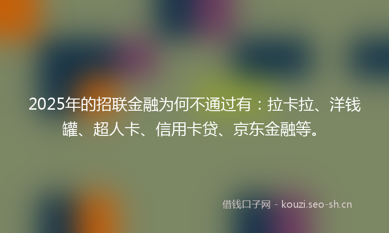 2025年的招联金融为何不通过有：拉卡拉、洋钱罐、超人卡、信用卡贷、京东金融等。