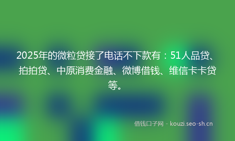 2025年的微粒贷接了电话不下款有：51人品贷、拍拍贷、中原消费金融、微博借钱、维信卡卡贷等。