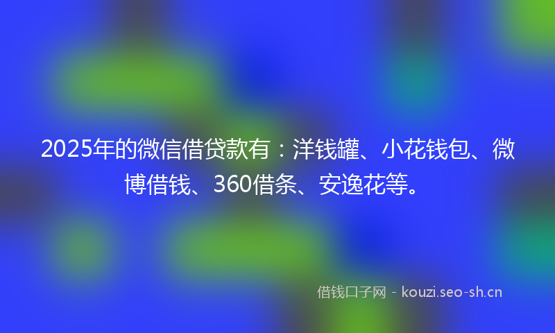 2025年的微信借贷款有：洋钱罐、小花钱包、微博借钱、360借条、安逸花等。