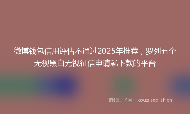 微博钱包信用评估不通过2025年推荐，罗列五个无视黑白无视征信申请就下款的平台