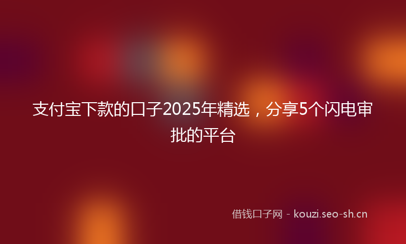 支付宝下款的口子2025年精选，分享5个闪电审批的平台