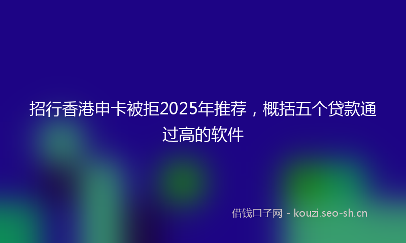 招行香港申卡被拒2025年推荐，概括五个贷款通过高的软件