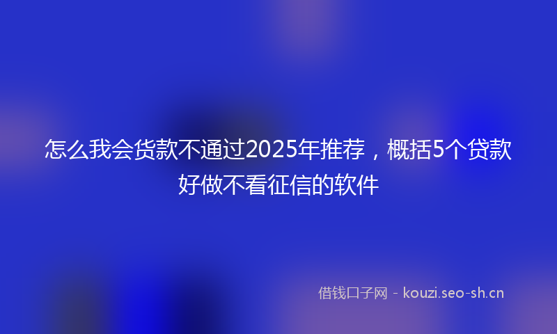 怎么我会货款不通过2025年推荐，概括5个贷款好做不看征信的软件