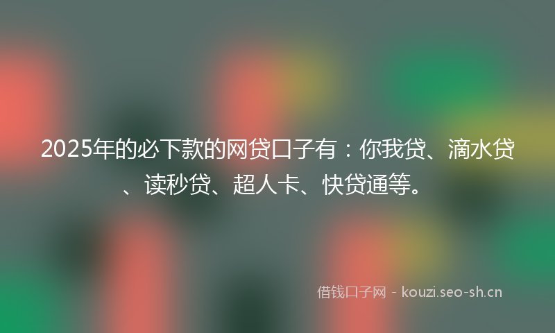 2025年的必下款的网贷口子有：你我贷、滴水贷、读秒贷、超人卡、快贷通等。