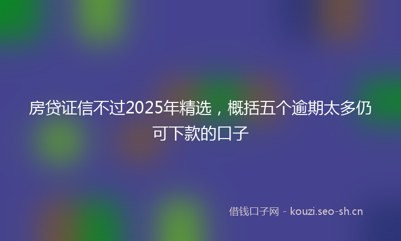 房贷证信不过2025年精选，概括五个逾期太多仍可下款的口子