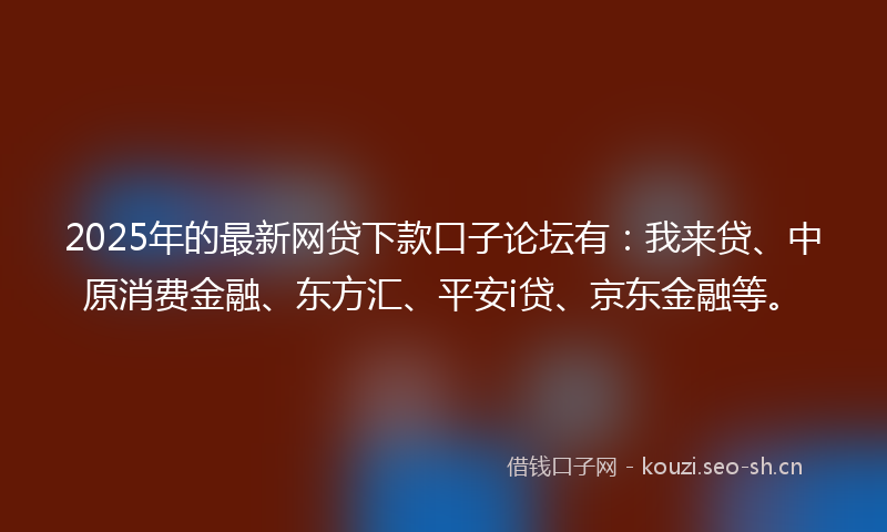 2025年的最新网贷下款口子论坛有：我来贷、中原消费金融、东方汇、平安i贷、京东金融等。